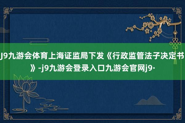 J9九游会体育上海证监局下发《行政监管法子决定书》-j9九游会登录入口九游会官网j9·