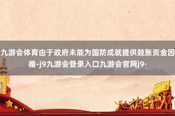 九游会体育由于政府未能为国防成就提供鼓胀资金因循-j9九游会登录入口九游会官网j9·