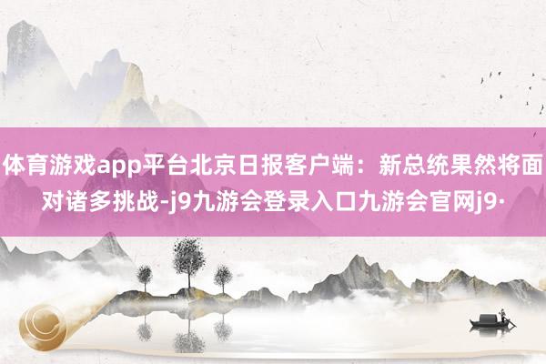 体育游戏app平台北京日报客户端:新总统果然将面对诸多挑战-j9九游会登录入口九游会官网j9·