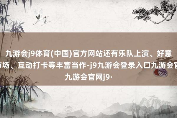 九游会j9体育(中国)官方网站还有乐队上演、好意思食市场、互动打卡等丰富当作-j9九游会登录入口九游会官网j9·
