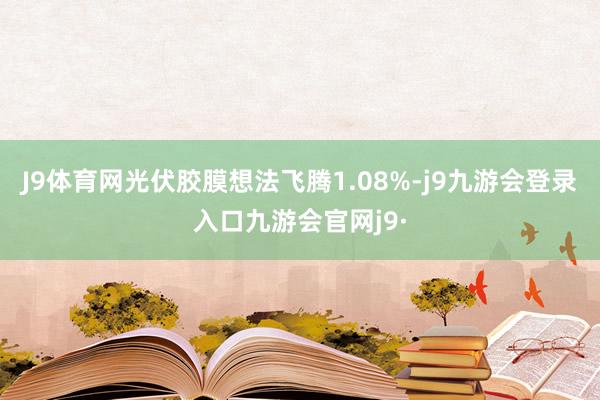 J9体育网光伏胶膜想法飞腾1.08%-j9九游会登录入口九游会官网j9·