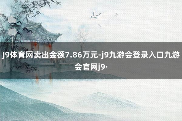J9体育网卖出金额7.86万元-j9九游会登录入口九游会官网j9·