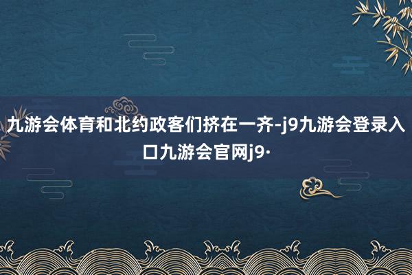 九游会体育和北约政客们挤在一齐-j9九游会登录入口九游会官网j9·