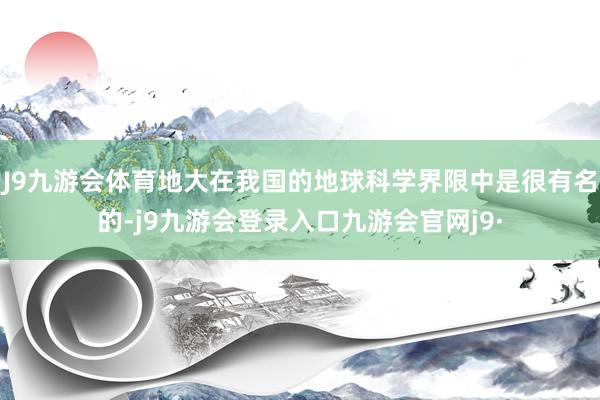 J9九游会体育地大在我国的地球科学界限中是很有名的-j9九游会登录入口九游会官网j9·