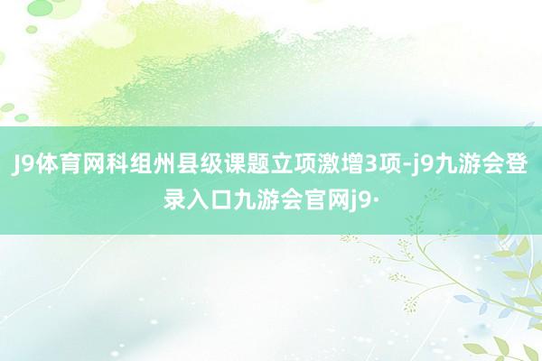 J9体育网科组州县级课题立项激增3项-j9九游会登录入口九游会官网j9·