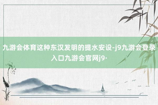 九游会体育这种东汉发明的提水安设-j9九游会登录入口九游会官网j9·