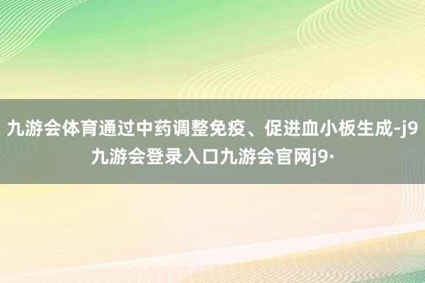 九游会体育通过中药调整免疫、促进血小板生成-j9九游会登录入口九游会官网j9·