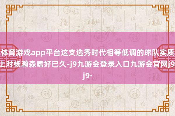 体育游戏app平台这支选秀时代相等低调的球队实质上对杨瀚森嗜好已久-j9九游会登录入口九游会官网j9·