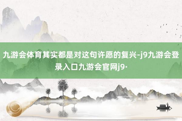 九游会体育其实都是对这句许愿的复兴-j9九游会登录入口九游会官网j9·