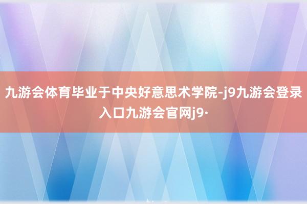 九游会体育毕业于中央好意思术学院-j9九游会登录入口九游会官网j9·