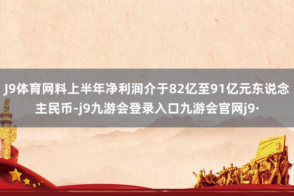 J9体育网料上半年净利润介于82亿至91亿元东说念主民币-j9九游会登录入口九游会官网j9·