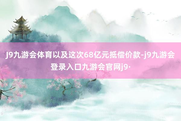 J9九游会体育以及这次68亿元抵偿价款-j9九游会登录入口九游会官网j9·