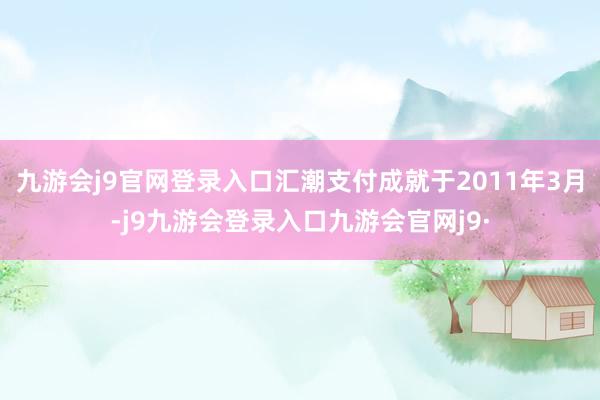 九游会j9官网登录入口汇潮支付成就于2011年3月-j9九游会登录入口九游会官网j9·