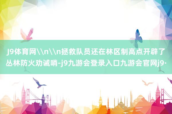 J9体育网\n\n拯救队员还在林区制高点开辟了丛林防火劝诫哨-j9九游会登录入口九游会官网j9·