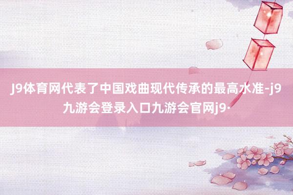 J9体育网代表了中国戏曲现代传承的最高水准-j9九游会登录入口九游会官网j9·