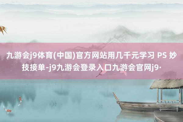 九游会j9体育(中国)官方网站用几千元学习 PS 妙技接单-j9九游会登录入口九游会官网j9·