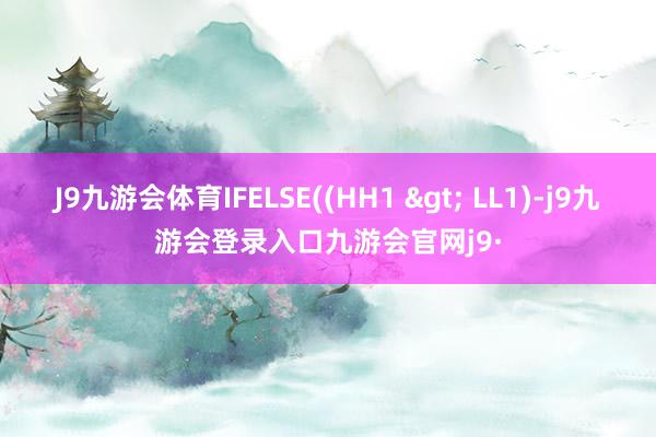 J9九游会体育IFELSE((HH1 > LL1)-j9九游会登录入口九游会官网j9·