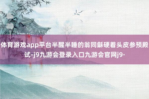 体育游戏app平台半醒半睡的翁同龢硬着头皮参预殿试-j9九游会登录入口九游会官网j9·