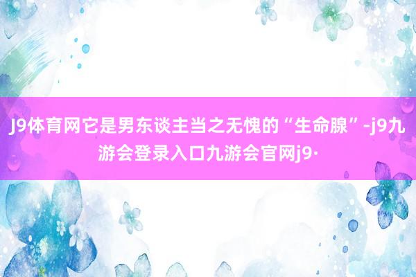 J9体育网它是男东谈主当之无愧的“生命腺”-j9九游会登录入口九游会官网j9·
