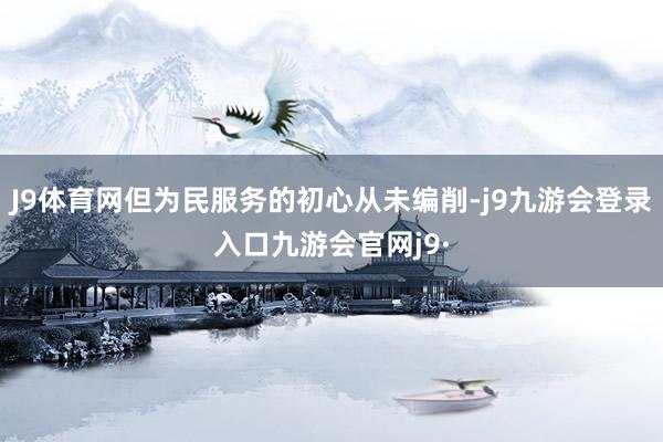 J9体育网但为民服务的初心从未编削-j9九游会登录入口九游会官网j9·