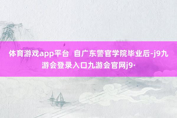 体育游戏app平台 自广东警官学院毕业后-j9九游会登录入口九游会官网j9·