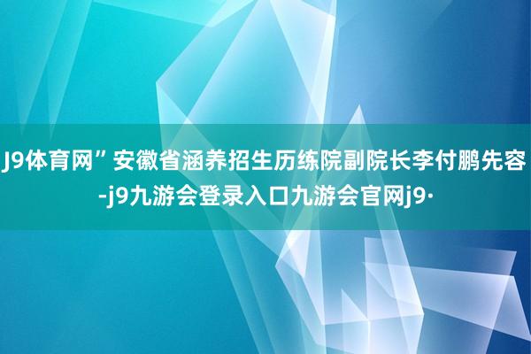 J9体育网”安徽省涵养招生历练院副院长李付鹏先容-j9九游会登录入口九游会官网j9·