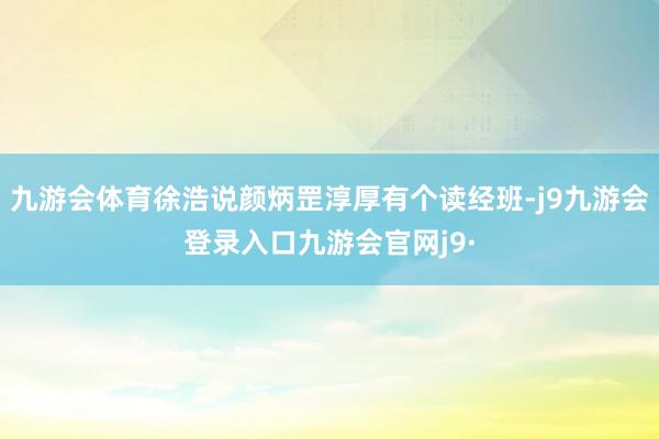 九游会体育徐浩说颜炳罡淳厚有个读经班-j9九游会登录入口九游会官网j9·