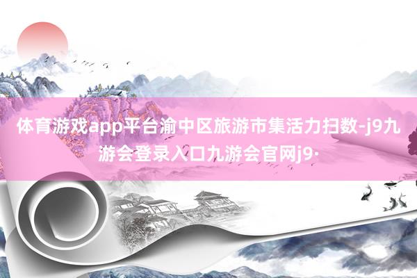 体育游戏app平台渝中区旅游市集活力扫数-j9九游会登录入口九游会官网j9·