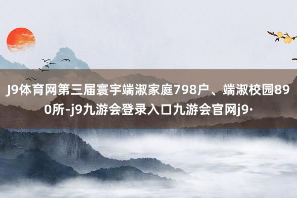 J9体育网第三届寰宇端淑家庭798户、端淑校园890所-j9九游会登录入口九游会官网j9·