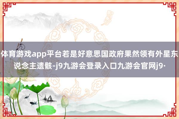 体育游戏app平台若是好意思国政府果然领有外星东说念主遗骸-j9九游会登录入口九游会官网j9·