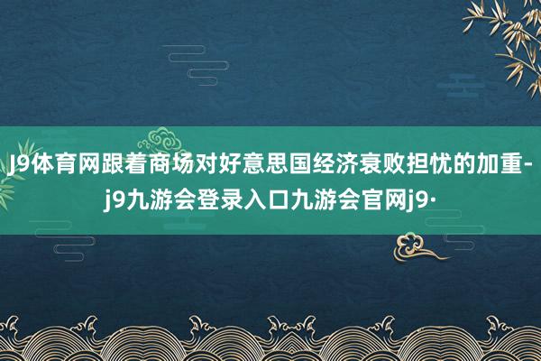 J9体育网跟着商场对好意思国经济衰败担忧的加重-j9九游会登录入口九游会官网j9·