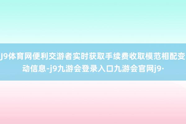 J9体育网便利交游者实时获取手续费收取模范相配变动信息-j9九游会登录入口九游会官网j9·
