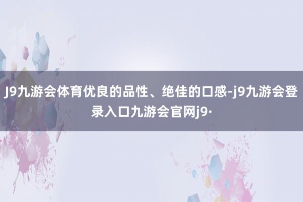 J9九游会体育优良的品性、绝佳的口感-j9九游会登录入口九游会官网j9·