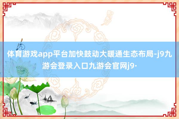 体育游戏app平台加快鼓动大暖通生态布局-j9九游会登录入口九游会官网j9·