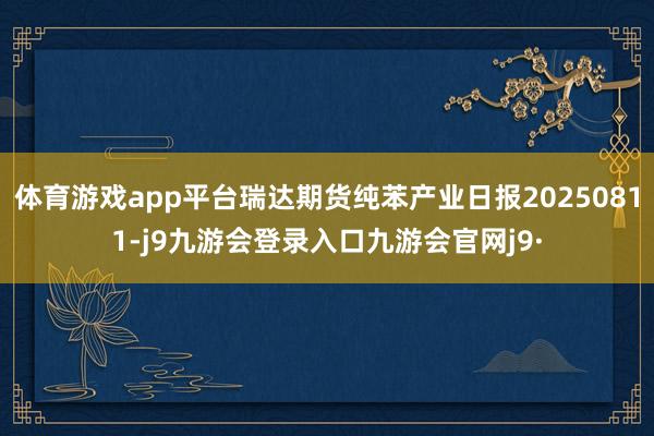 体育游戏app平台瑞达期货纯苯产业日报20250811-j9九游会登录入口九游会官网j9·