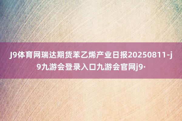 J9体育网瑞达期货苯乙烯产业日报20250811-j9九游会登录入口九游会官网j9·