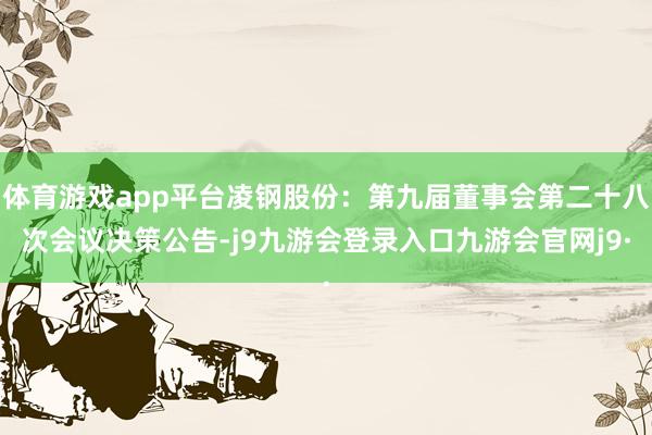 体育游戏app平台凌钢股份：第九届董事会第二十八次会议决策公告-j9九游会登录入口九游会官网j9·