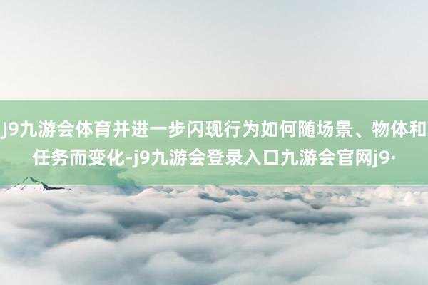 J9九游会体育并进一步闪现行为如何随场景、物体和任务而变化-j9九游会登录入口九游会官网j9·