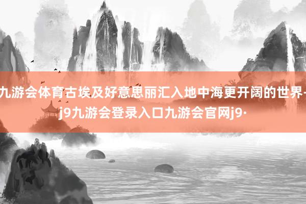 九游会体育古埃及好意思丽汇入地中海更开阔的世界-j9九游会登录入口九游会官网j9·