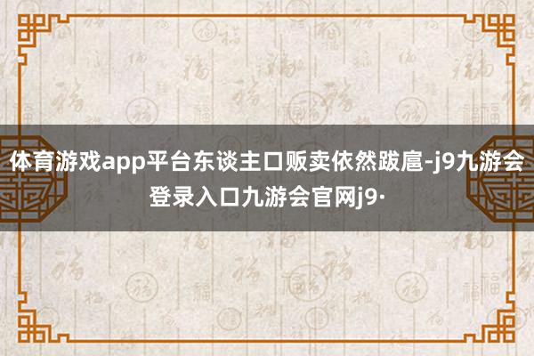 体育游戏app平台东谈主口贩卖依然跋扈-j9九游会登录入口九游会官网j9·