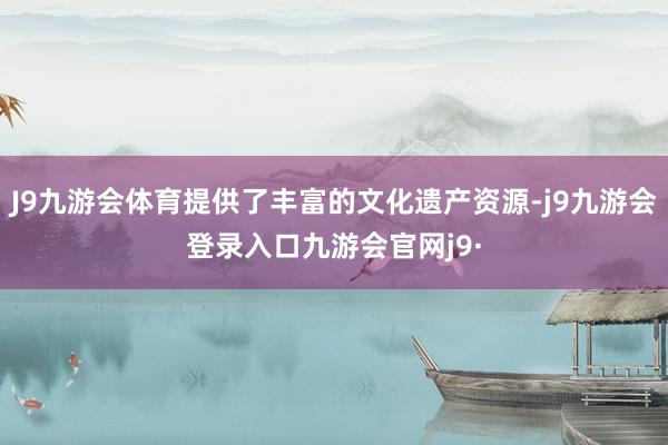 J9九游会体育提供了丰富的文化遗产资源-j9九游会登录入口九游会官网j9·