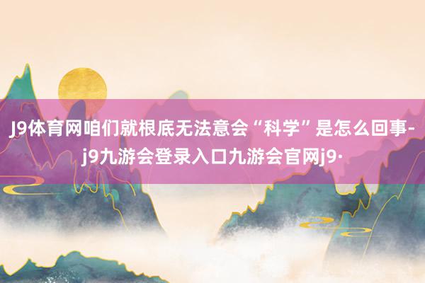 J9体育网咱们就根底无法意会“科学”是怎么回事-j9九游会登录入口九游会官网j9·