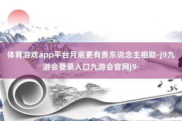 体育游戏app平台月底更有贵东说念主相助-j9九游会登录入口九游会官网j9·