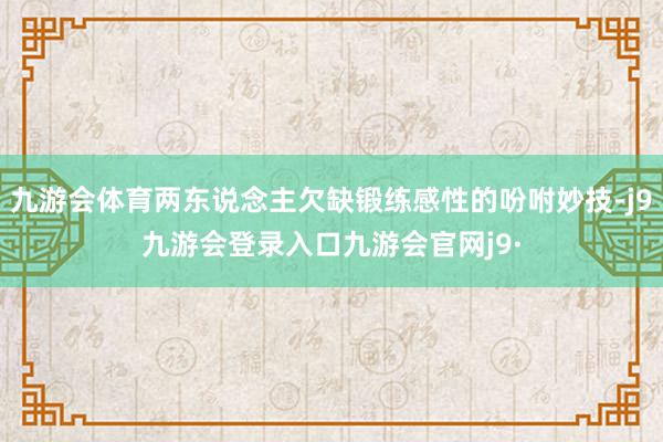 九游会体育两东说念主欠缺锻练感性的吩咐妙技-j9九游会登录入口九游会官网j9·