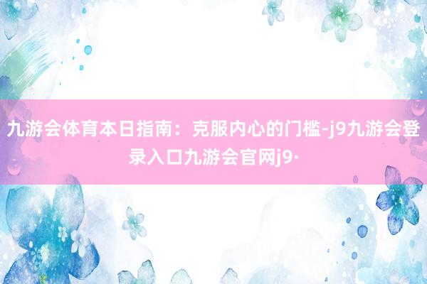 九游会体育本日指南：克服内心的门槛-j9九游会登录入口九游会官网j9·
