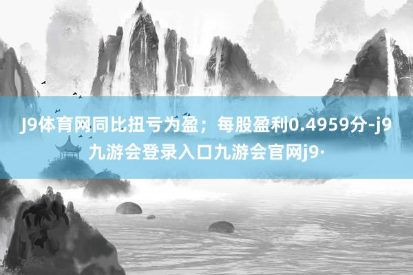 J9体育网同比扭亏为盈;每股盈利0.4959分-j9九游会登录入口九游会官网j9·